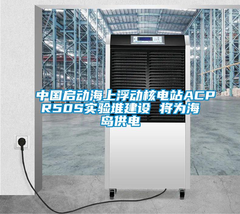 中國啟動海上浮動核電站ACPR50S實(shí)驗堆建設(shè) 將為海島供電