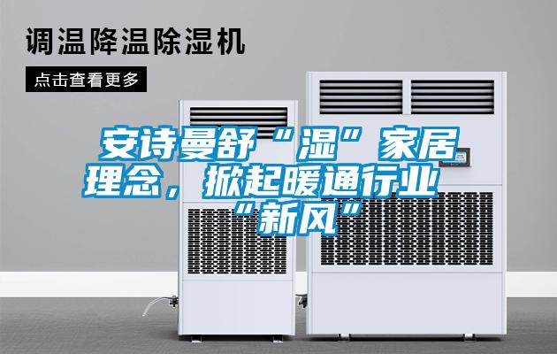 安詩曼舒“濕”家居理念，掀起暖通行業“新風”