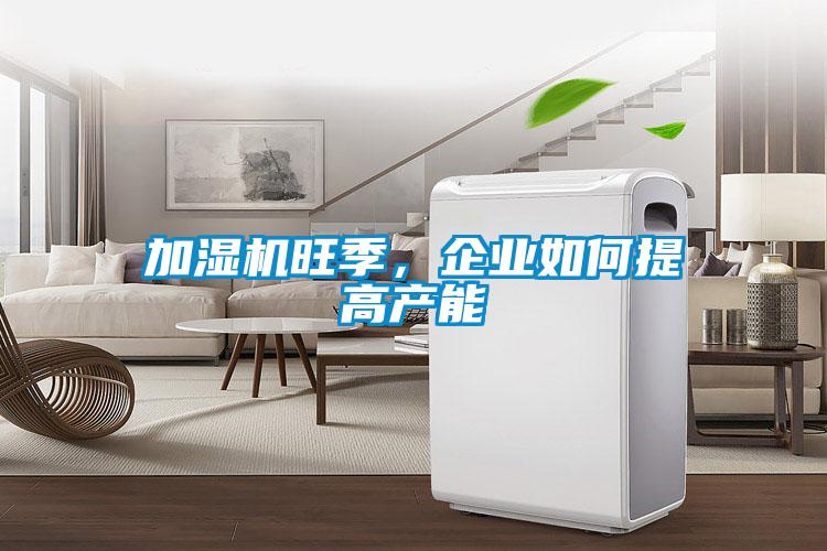 加濕機(jī)旺季，企業(yè)如何提高產(chǎn)能
