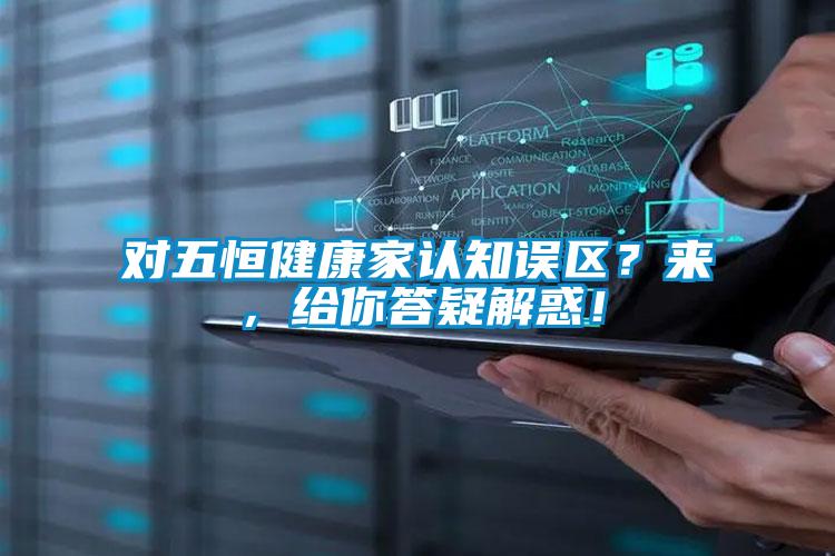 對五恒健康家認(rèn)知誤區(qū)？來，給你答疑解惑！