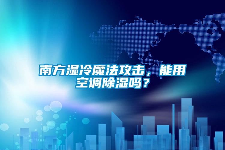 南方濕冷魔法攻擊，能用空調(diào)除濕嗎？