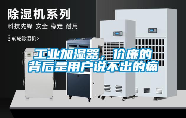 工業(yè)加濕器，價廉的背后是用戶說不出的痛
