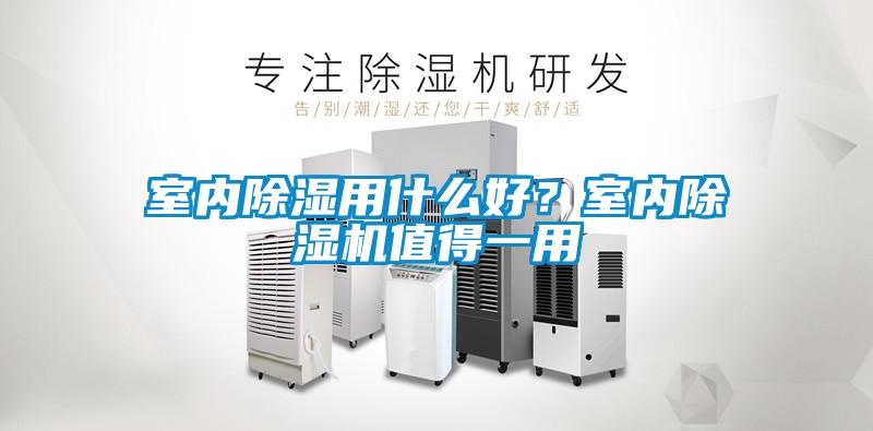 室內(nèi)除濕用什么好？室內(nèi)除濕機值得一用
