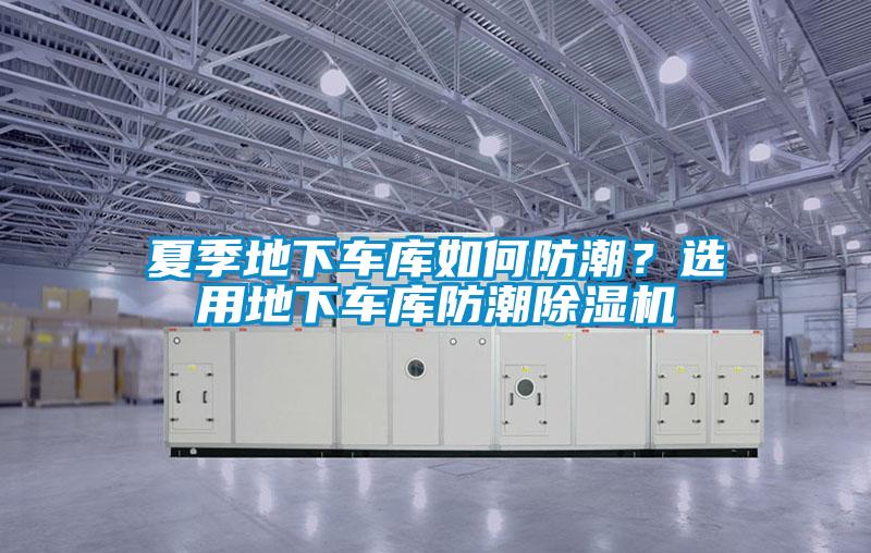 夏季地下車庫如何防潮？選用地下車庫防潮除濕機