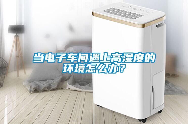 當電子車間遇上高濕度的環境怎么辦？