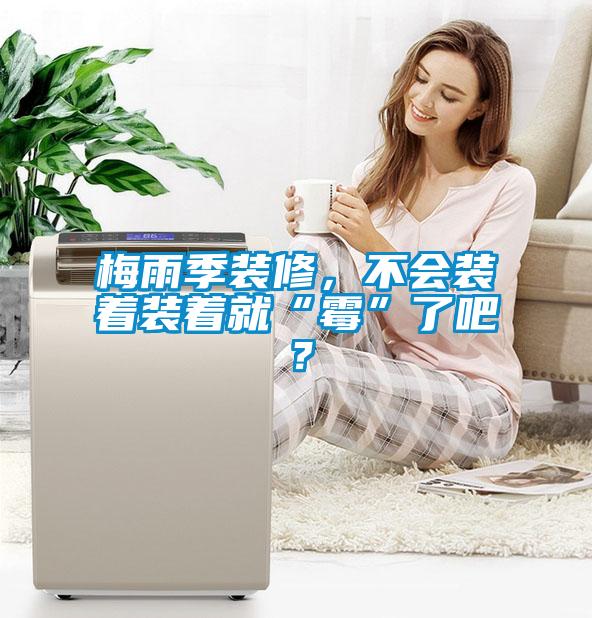 梅雨季裝修，不會裝著裝著就“霉”了吧？