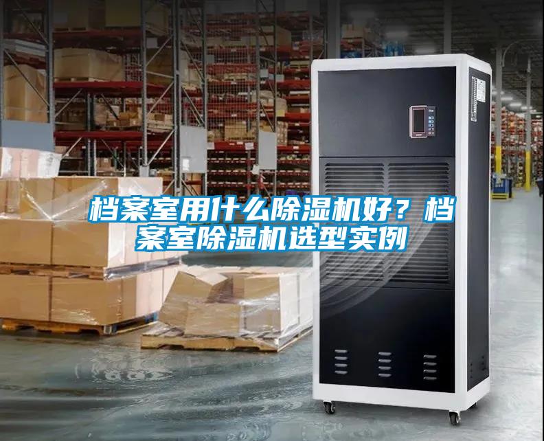 檔案室用什么除濕機(jī)好？檔案室除濕機(jī)選型實(shí)例