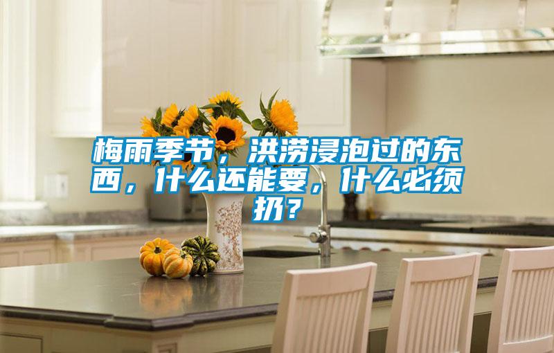 梅雨季節(jié)，洪澇浸泡過的東西，什么還能要，什么必須扔？