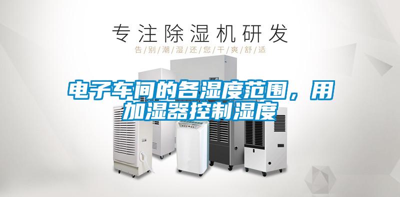 電子車間的各濕度范圍，用加濕器控制濕度