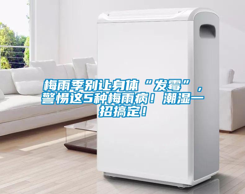 梅雨季別讓身體“發霉”，警惕這5種梅雨??！潮濕一招搞定！