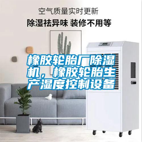 橡膠輪胎廠除濕機(jī),橡膠輪胎生產(chǎn)濕度控制設(shè)備
