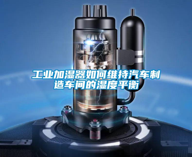 工業(yè)加濕器如何維持汽車(chē)制造車(chē)間的濕度平衡