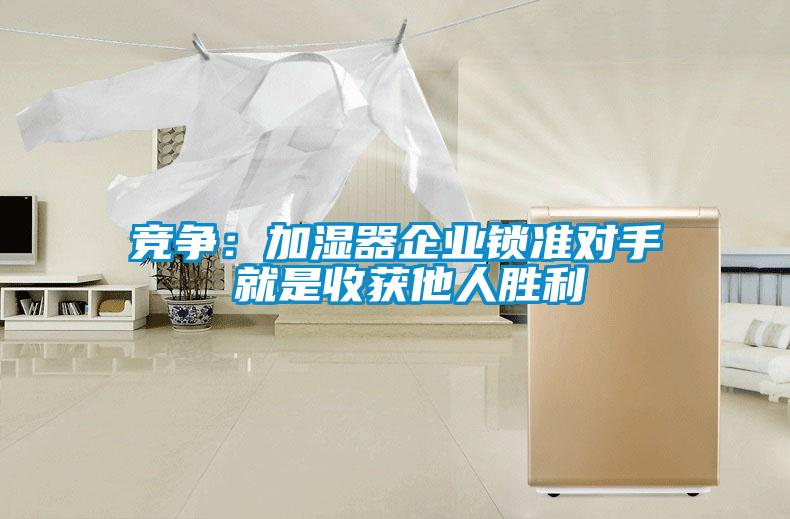 競(jìng)爭(zhēng):加濕器企業(yè)鎖準(zhǔn)對(duì)手 就是收獲他人勝利