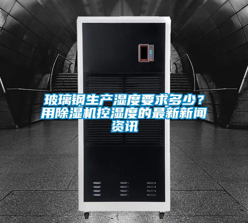 玻璃鋼生產濕度要求多少？用除濕機控濕度的最新新聞資訊