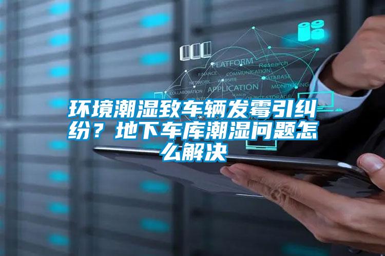 環境潮濕致車輛發霉引糾紛？地下車庫潮濕問題怎么解決