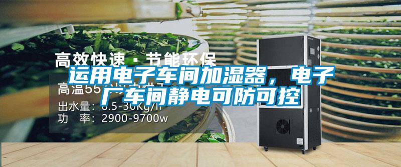 運(yùn)用電子車間加濕器，電子廠車間靜電可防可控