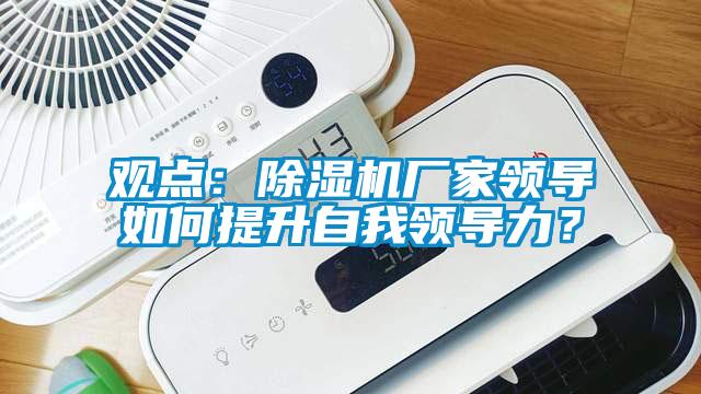 觀點：除濕機廠家領(lǐng)導(dǎo)如何提升自我領(lǐng)導(dǎo)力？