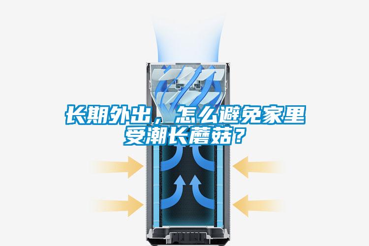 長期外出，怎么避免家里受潮長蘑菇？
