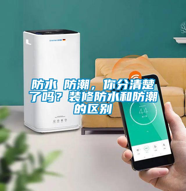 防水≠防潮，你分清楚了嗎？裝修防水和防潮的區(qū)別