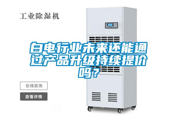 白電行業(yè)未來還能通過產(chǎn)品升級持續(xù)提價嗎？