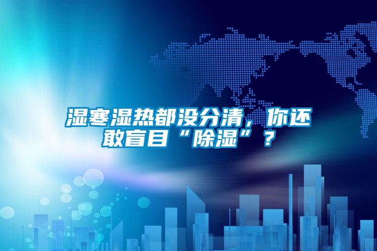 濕寒濕熱都沒分清，你還敢盲目“除濕”？