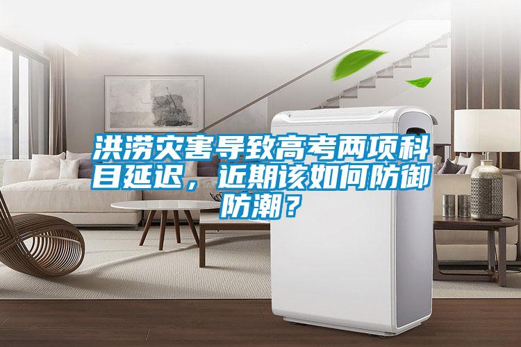 洪澇災害導致高考兩項科目延遲，近期該如何防御防潮？