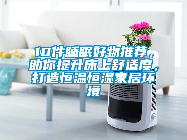 10件睡眠好物推薦，助你提升床上舒適度，打造恒溫恒濕家居環(huán)境