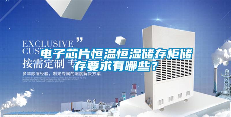 電子芯片恒溫恒濕儲存柜儲存要求有哪些？