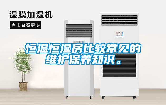 恒溫恒濕房比較常見(jiàn)的維護(hù)保養(yǎng)知識(shí)。
