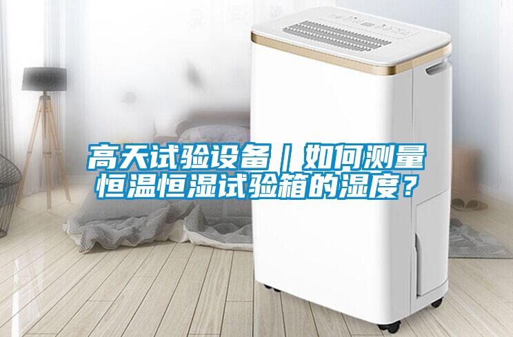 高天試驗設備｜如何測量恒溫恒濕試驗箱的濕度？