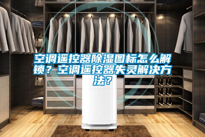 空調遙控器除濕圖標怎么解鎖？空調遙控器失靈解決方法？