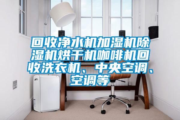 回收凈水機(jī)加濕機(jī)除濕機(jī)烘干機(jī)咖啡機(jī)回收洗衣機(jī)、中央空調(diào)、空調(diào)等