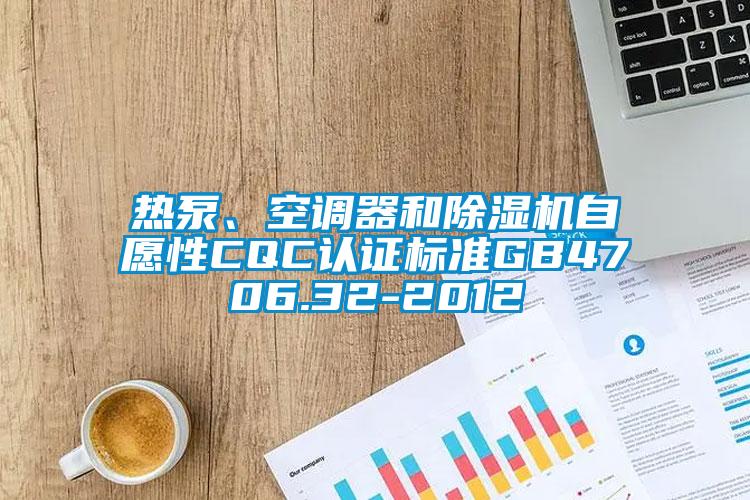 熱泵、空調(diào)器和除濕機自愿性CQC認(rèn)證標(biāo)準(zhǔn)GB4706.32-2012