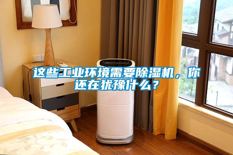 這些工業環境需要除濕機，你還在猶豫什么？
