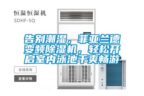 告別潮濕，菲亞蘭德變頻除濕機，輕松開啟室內泳池干爽暢游