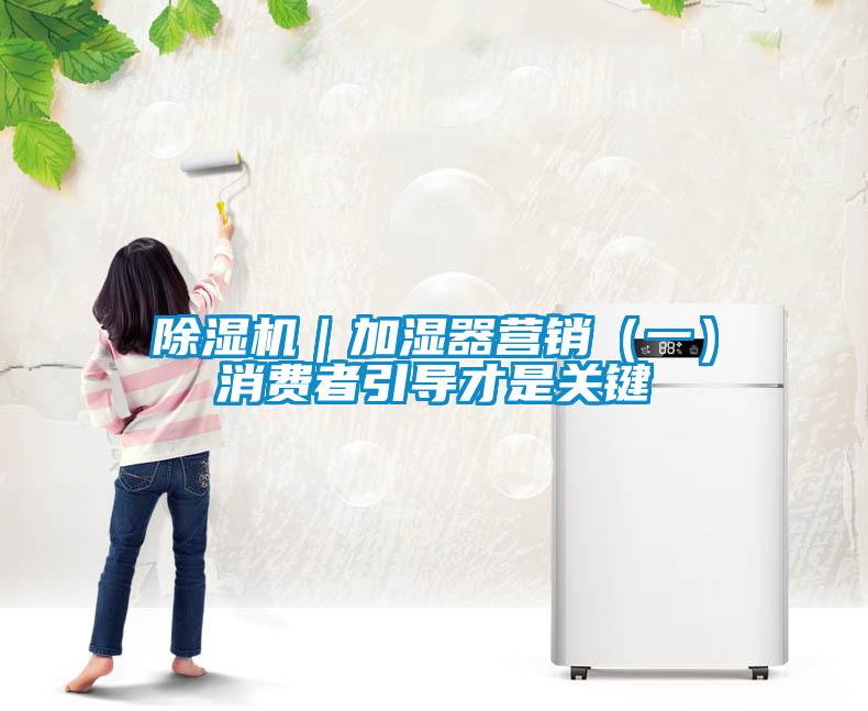 除濕機(jī)｜加濕器營(yíng)銷(xiāo)（一）消費(fèi)者引導(dǎo)才是關(guān)鍵