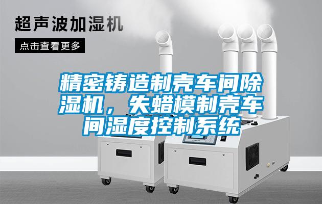 精密鑄造制殼車間除濕機，失蠟模制殼車間濕度控制系統(tǒng)