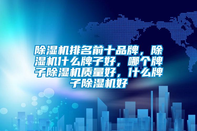 除濕機(jī)排名前十品牌，除濕機(jī)什么牌子好，哪個(gè)牌子除濕機(jī)質(zhì)量好，什么牌子除濕機(jī)好