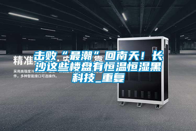 擊敗“最潮”回南天！長沙這些樓盤有恒溫恒濕黑科技_重復