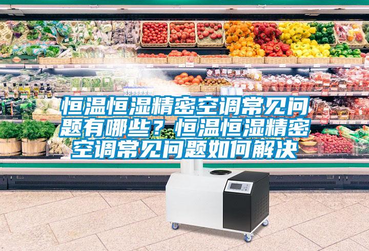 恒溫恒濕精密空調常見問題有哪些？恒溫恒濕精密空調常見問題如何解決