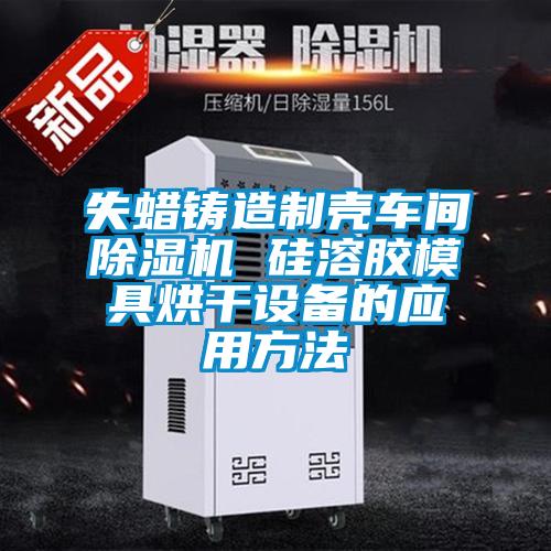 失蠟鑄造制殼車間除濕機 硅溶膠模具烘干設(shè)備的應用方法