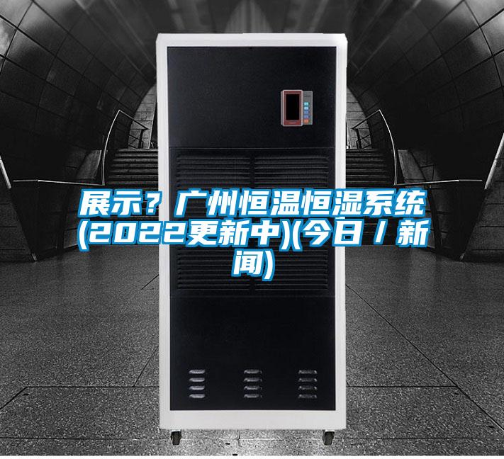 展示？廣州恒溫恒濕系統(2022更新中)(今日／新聞)