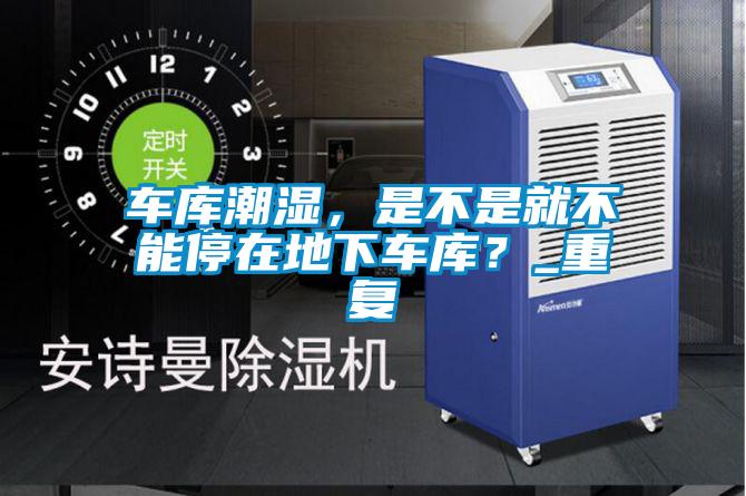 車庫潮濕，是不是就不能停在地下車庫？_重復