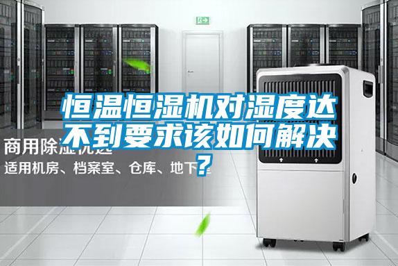 恒溫恒濕機(jī)對(duì)濕度達(dá)不到要求該如何解決？