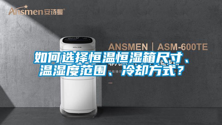 如何選擇恒溫恒濕箱尺寸、溫濕度范圍、冷卻方式？