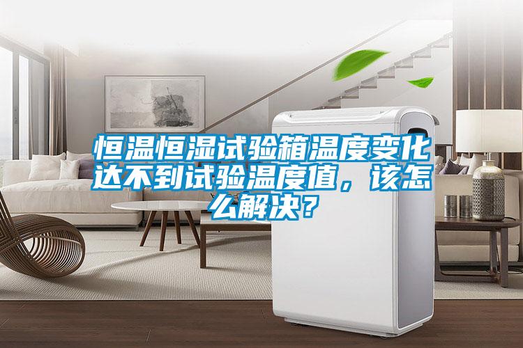 恒溫恒濕試驗箱溫度變化達不到試驗溫度值，該怎么解決？