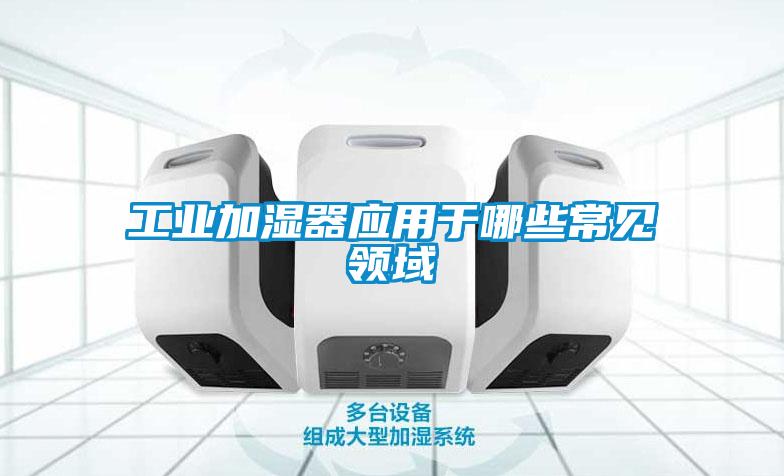 工業(yè)加濕器應用于哪些常見領(lǐng)域