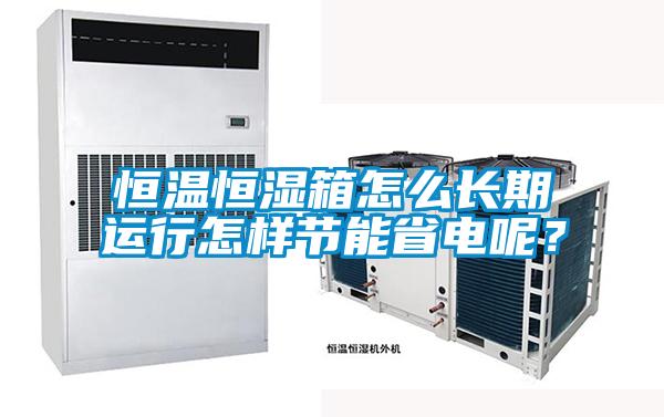 恒溫恒濕箱怎么長(zhǎng)期運(yùn)行怎樣節(jié)能省電呢？