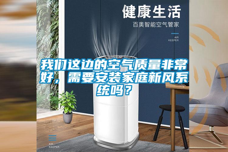 我們這邊的空氣質(zhì)量非常好，需要安裝家庭新風(fēng)系統(tǒng)嗎？