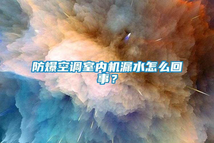 防爆空調(diào)室內(nèi)機漏水怎么回事？